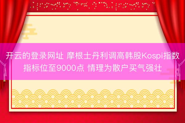 开云的登录网址 摩根士丹利调高韩股Kospi指数指标位至9000点 情理为散户买气强壮