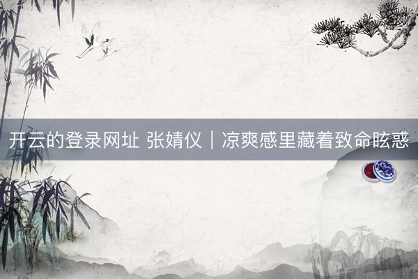 开云的登录网址 张婧仪|凉爽感里藏着致命眩惑