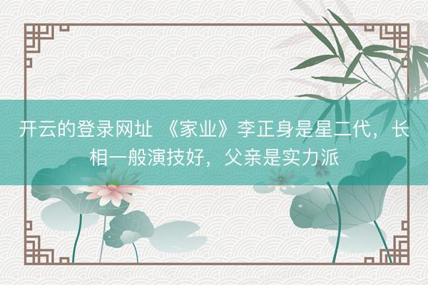 开云的登录网址 《家业》李正身是星二代,长相一般演技好,父亲是实力派