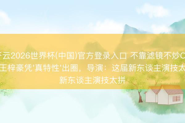 开云2026世界杯(中国)官方登录入口 不靠滤镜不炒CP!王梓豪凭'真特性'出圈,导演:这届新东谈主演技太拼