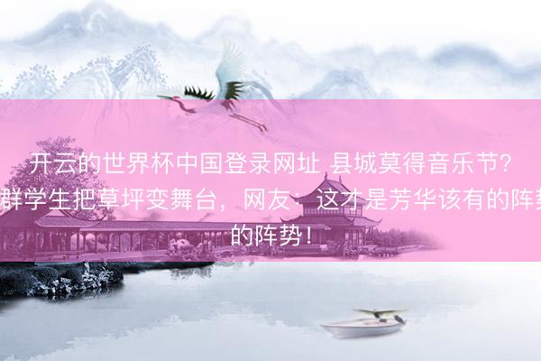 开云的世界杯中国登录网址 县城莫得音乐节?这群学生把草坪变舞台,网友:这才是芳华该有的阵势!
