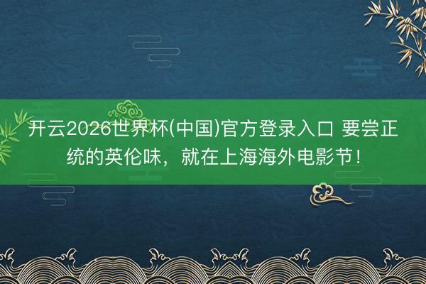 开云2026世界杯(中国)官方登录入口 要尝正统的英伦味,就在上海海外电影节!
