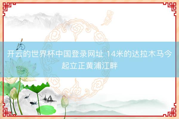 开云的世界杯中国登录网址 14米的达拉木马今起立正黄浦江畔