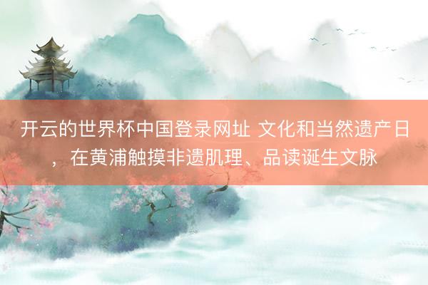 开云的世界杯中国登录网址 文化和当然遗产日,在黄浦触摸非遗肌理、品读诞生文脉