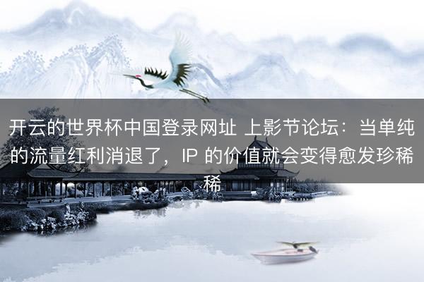 开云的世界杯中国登录网址 上影节论坛:当单纯的流量红利消退了,IP 的价值就会变得愈发珍稀