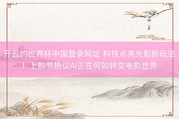 开云的世界杯中国登录网址 科技点亮光影新玩法!上影节热议AI正在何如转变电影世界