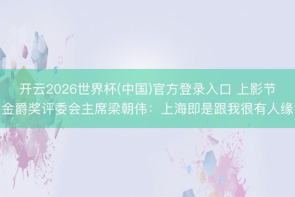 开云2026世界杯(中国)官方登录入口 上影节金爵奖评委会主席梁朝伟:上海即是跟我很有人缘