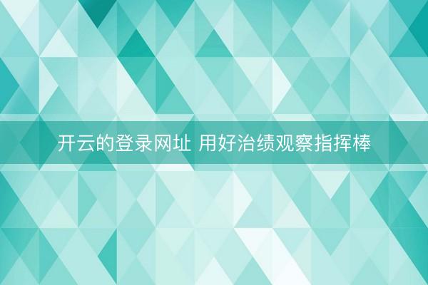 开云的登录网址 用好治绩观察指挥棒