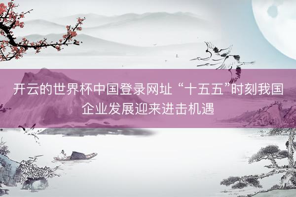 开云的世界杯中国登录网址 “十五五”时刻我国企业发展迎来进击机遇