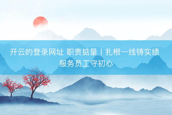 开云的登录网址 职责掂量丨扎根一线铸实绩 服务员工守初心