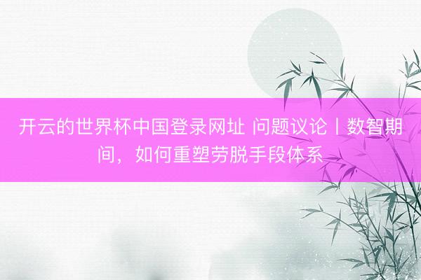 开云的世界杯中国登录网址 问题议论丨数智期间,如何重塑劳脱手段体系