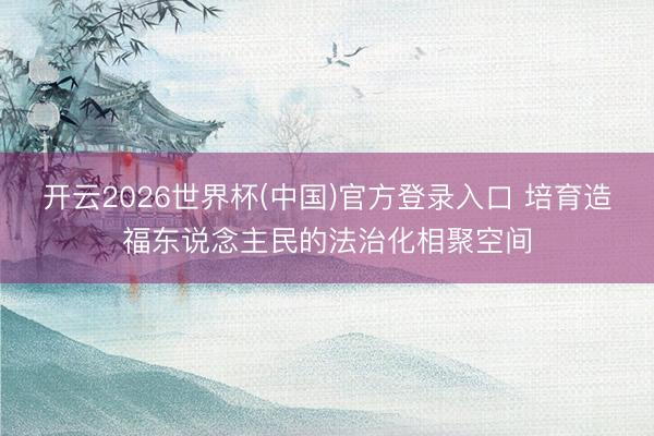 开云2026世界杯(中国)官方登录入口 培育造福东说念主民的法治化相聚空间