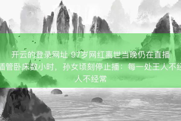 开云的登录网址 97岁网红离世当晚仍在直播!插管卧床数小时,孙女顷刻停止播:每一处王人不经常