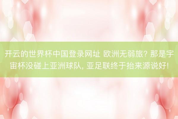 开云的世界杯中国登录网址 欧洲无弱旅? 那是宇宙杯没碰上亚洲球队, 亚足联终于抬来源说好!