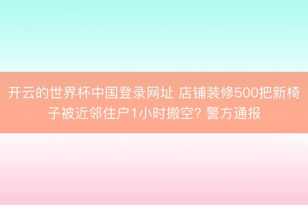 开云的世界杯中国登录网址 店铺装修500把新椅子被近邻住户1小时搬空? 警方通报