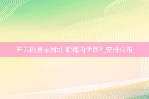 开云的登录网址 哈梅内伊葬礼安排公布