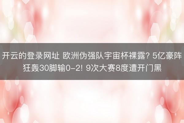开云的登录网址 欧洲伪强队宇宙杯裸露? 5亿豪阵狂轰30脚输0-2! 9次大赛8度遭开门黑