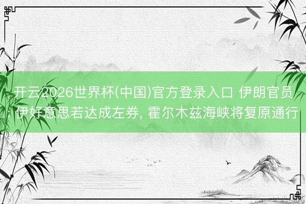 开云2026世界杯(中国)官方登录入口 伊朗官员: 伊好意思若达成左券, 霍尔木兹海峡将复原通行