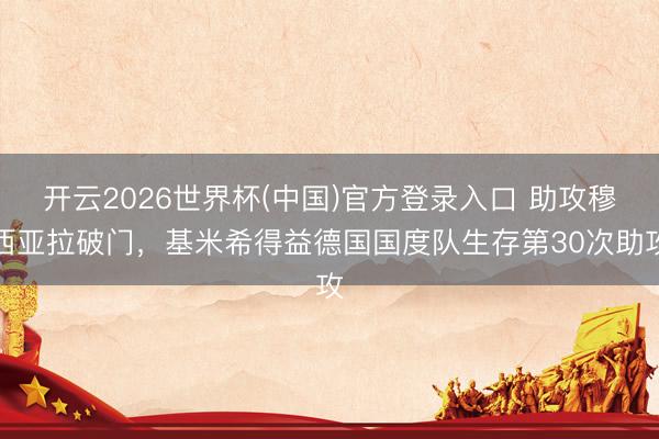 开云2026世界杯(中国)官方登录入口 助攻穆西亚拉破门，基米希得益德国国度队生存第30次助攻