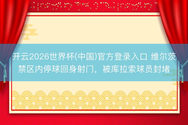 开云2026世界杯(中国)官方登录入口 维尔茨禁区内停球回身射门，被库拉索球员封堵