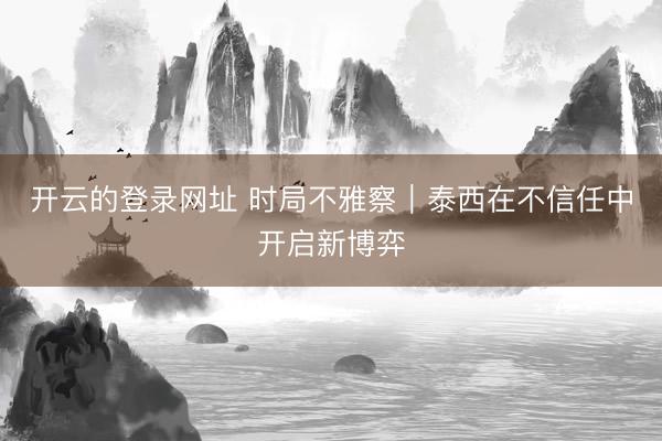 开云的登录网址 时局不雅察|泰西在不信任中开启新博弈