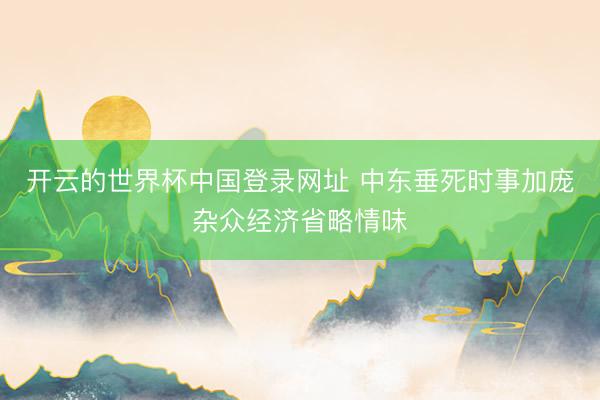 开云的世界杯中国登录网址 中东垂死时事加庞杂众经济省略情味