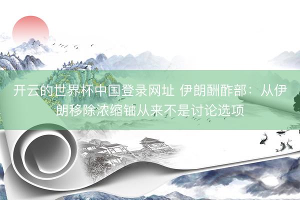 开云的世界杯中国登录网址 伊朗酬酢部：从伊朗移除浓缩铀从来不是讨论选项