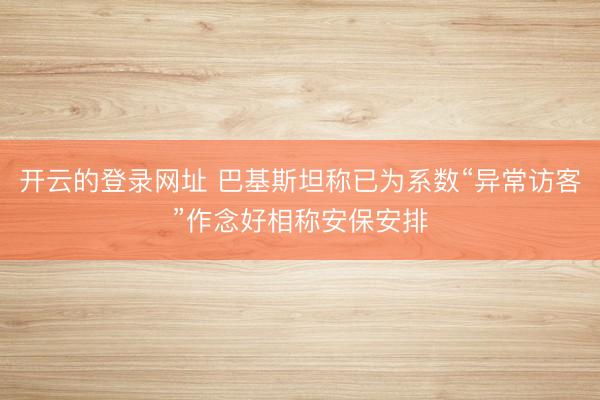 开云的登录网址 巴基斯坦称已为系数“异常访客”作念好相称安保安排