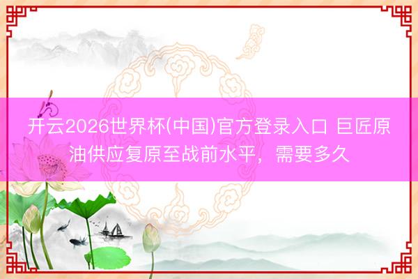 开云2026世界杯(中国)官方登录入口 巨匠原油供应复原至战前水平,需要多久