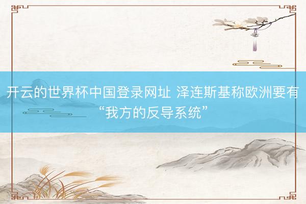 开云的世界杯中国登录网址 泽连斯基称欧洲要有“我方的反导系统”