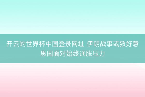 开云的世界杯中国登录网址 伊朗战事或致好意思国面对始终通胀压力