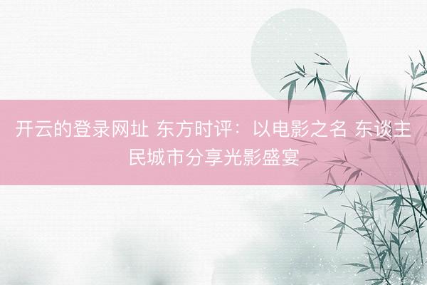 开云的登录网址 东方时评:以电影之名 东谈主民城市分享光影盛宴