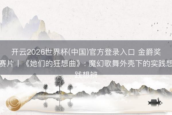 开云2026世界杯(中国)官方登录入口 金爵奖参赛片丨《她们的狂想曲》: 魔幻歌舞外壳下的实践想辨