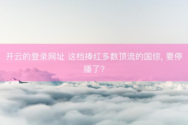 开云的登录网址 这档捧红多数顶流的国综, 要停播了?