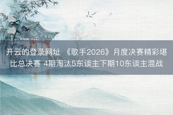 开云的登录网址 《歌手2026》月度决赛精彩堪比总决赛 4期淘汰5东谈主下期10东谈主混战
