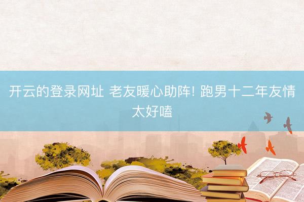 开云的登录网址 老友暖心助阵! 跑男十二年友情太好嗑