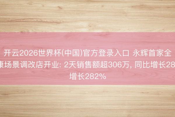开云2026世界杯(中国)官方登录入口 永辉首家全健康场景调改店开业: 2天销售额超306万, 同比增长282%
