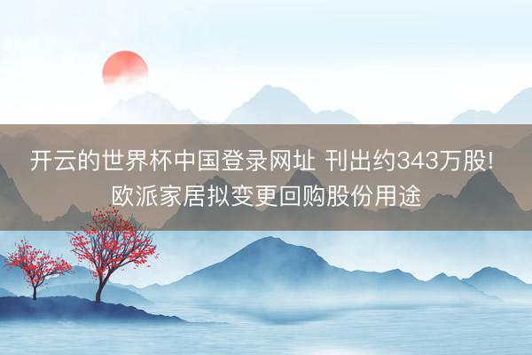开云的世界杯中国登录网址 刊出约343万股! 欧派家居拟变更回购股份用途
