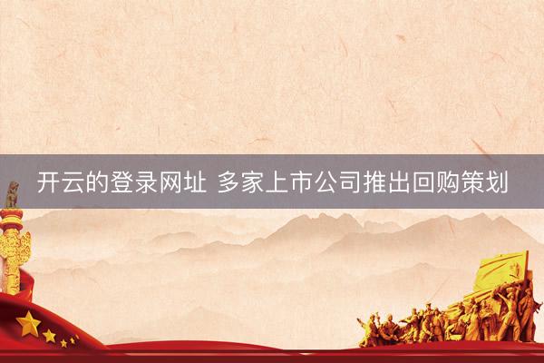 开云的登录网址 多家上市公司推出回购策划