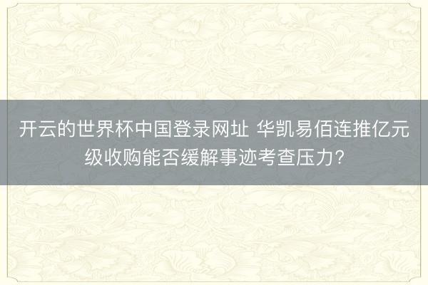 开云的世界杯中国登录网址 华凯易佰连推亿元级收购能否缓解事迹考查压力?