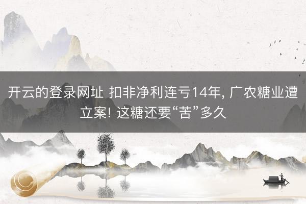 开云的登录网址 扣非净利连亏14年, 广农糖业遭立案! 这糖还要“苦”多久