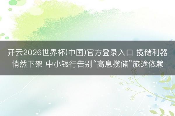 开云2026世界杯(中国)官方登录入口 揽储利器悄然下架 中小银行告别“高息揽储”旅途依赖