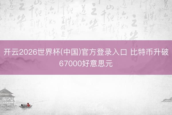 开云2026世界杯(中国)官方登录入口 比特币升破67000好意思元