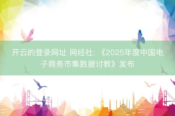 开云的登录网址 网经社: 《2025年度中国电子商务市集数据讨教》发布