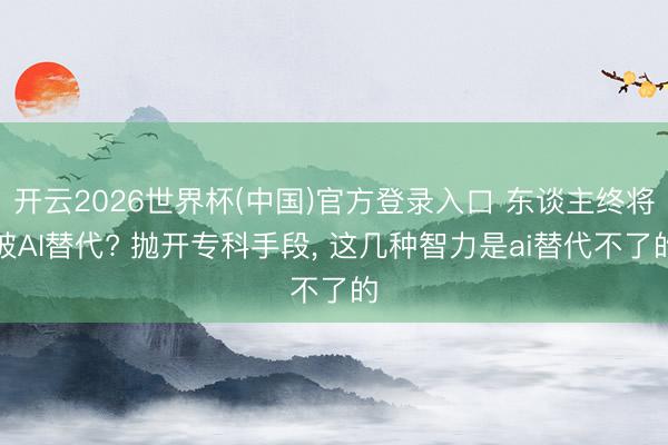 开云2026世界杯(中国)官方登录入口 东谈主终将被AI替代? 抛开专科手段, 这几种智力是ai替代不了的