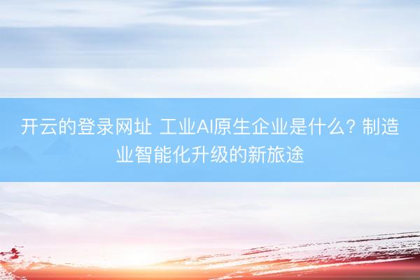 开云的登录网址 工业AI原生企业是什么? 制造业智能化升级的新旅途