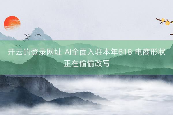 开云的登录网址 AI全面入驻本年618 电商形状正在偷偷改写