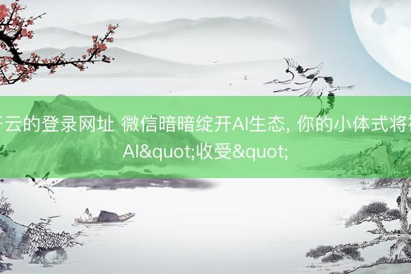 开云的登录网址 微信暗暗绽开AI生态, 你的小体式将被AI"收受"