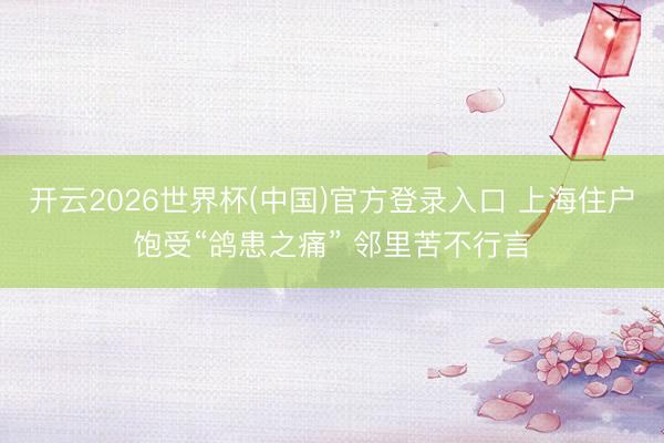 开云2026世界杯(中国)官方登录入口 上海住户饱受“鸽患之痛” 邻里苦不行言