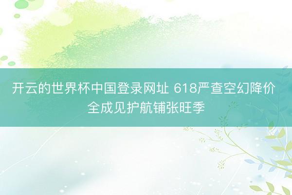 开云的世界杯中国登录网址 618严查空幻降价 全成见护航铺张旺季